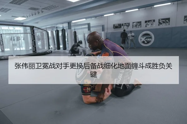 张伟丽卫冕战对手更换后备战细化地面缠斗成胜负关键